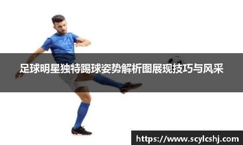 足球明星独特踢球姿势解析图展现技巧与风采