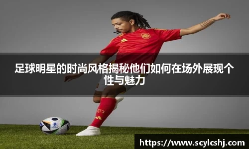 足球明星的时尚风格揭秘他们如何在场外展现个性与魅力